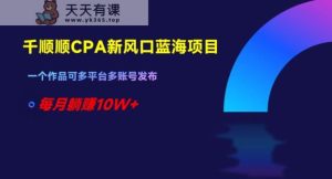 千顺顺CPA新风口蓝海项目，一个作品可多平台多账号发布，每月躺赚10W+【揭秘】-天天有课网
