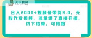 日入2000+视频号带货3.0，无敌代发视频，流量爆了直接开播，线下结算，可陪跑-天天有课网