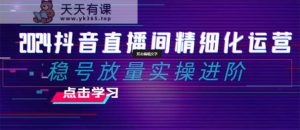 2024抖音直播精细化营销:稳号放量上涨实际操作升阶 选款/排品/养号/随心所欲推/巨量千川付钱推广-天天有课网