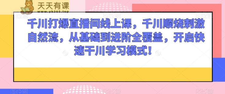 千川打爆直播间线上课，千川顺烧刺激自然流，从基础到进阶全覆盖，开启快速干川学习模式！-天天有课网