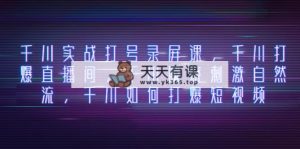 巨量千川实战演练打号屏幕录制课，巨量千川打穿直播房间，巨量千川瞬烧刺激性自然流，巨量千川怎样打…-暖阳网-优质付费教程和创业项目大全-天天有课网