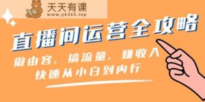 直播房间经营攻略大全:做由容,搞总流量,赚收益一迅速从小白到内行人-天天有课网