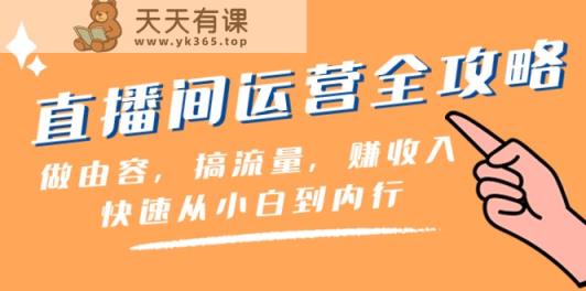 直播房间经营攻略大全：做由容，搞总流量，赚收益一迅速从小白到内行人-天天有课网