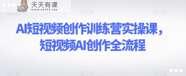 AI短视频创作训练营实操课，短视频AI创作全流程-天天有课网