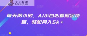 每天两小时,AI小白必看掘金项目,轻松月入5k+-天天有课网