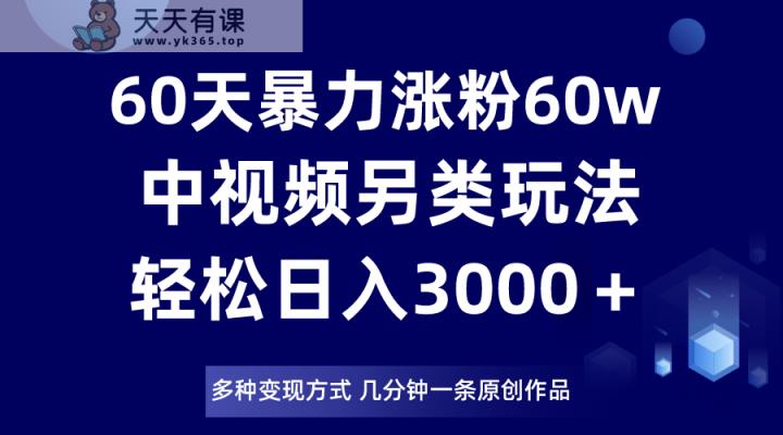 60天暴力涨粉60W，中视频另类玩法，日入3000＋，几分钟一条原创作品多种变现方式-暖阳网-优质付费教程和创业项目大全-天天有课网