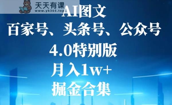 AI图文，头条号，百家号，公众号，4.0特别版，月入1w+，掘金合集-天天有课网