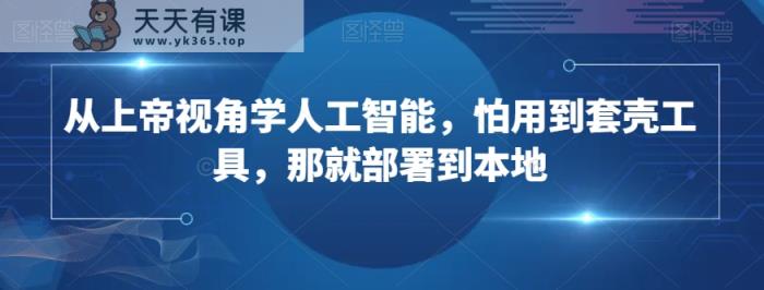 从上帝视角学人工智能，怕用到套壳工具，那就部署到本地-天天有课网
