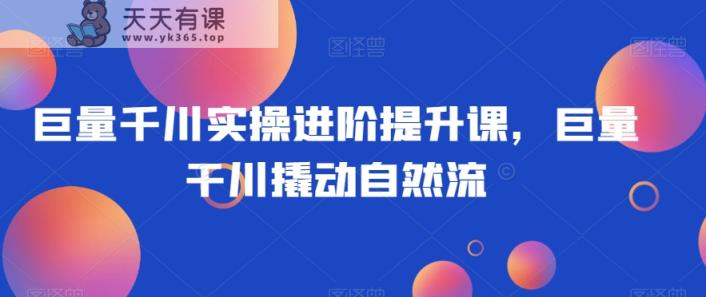 巨量千川实操进阶提升课，巨量干川撬动自然流-天天有课网