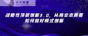 战略性顶层创新3.0,从商业本质看如何做好模式创新-天天有课网