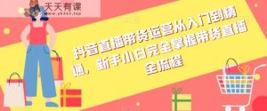 抖音直播带货运营从入门到精通，新手小白完全掌握带货直播全流程-天天有课网