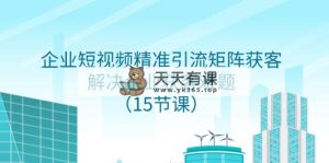 企业短视频精准引流方法引流矩阵拓客，处理营销获客难点-暖阳网-优质付费教程和创业项目大全-天天有课网