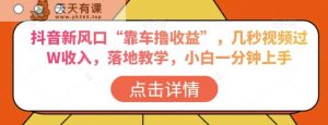 抖音新风口“靠车撸收益”，几秒视频过W收入，落地教学，小白一分钟上手【揭秘】-天天有课网