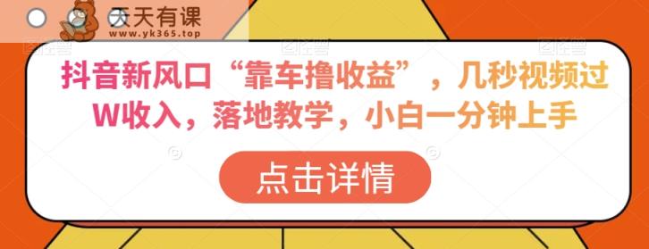 抖音新风口“靠车撸收益”，几秒视频过W收入，落地教学，小白一分钟上手【揭秘】-天天有课网