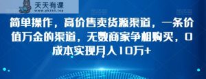 简单操作,高价售卖货源渠道,一条价值万金的渠道,无数商家争相购买,0成本实现月入10万+【揭秘】-天天有课网