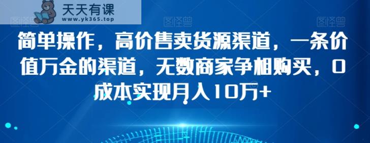 简单操作，高价售卖货源渠道，一条价值万金的渠道，无数商家争相购买，0成本实现月入10万+【揭秘】-天天有课网