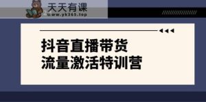 抖音直播带货-流量激活特训营,入行新手小白主播必学-暖阳网-优质付费教程和创业项目大全-天天有课网
