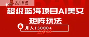 超级蓝海项目AI美女矩阵玩法，只需几分钟，获取到大量原创美女素材，轻松做矩阵-暖阳网-优质付费教程和创业项目大全-天天有课网