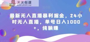 最新无人直播暴利掘金，24小时无人直播，单号日入1000+，纯躺赚-天天有课网