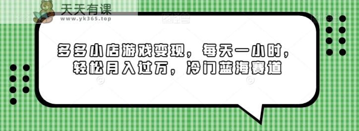 多多小店游戏变现，每天一小时，轻松月入过万，冷门蓝海赛道-天天有课网