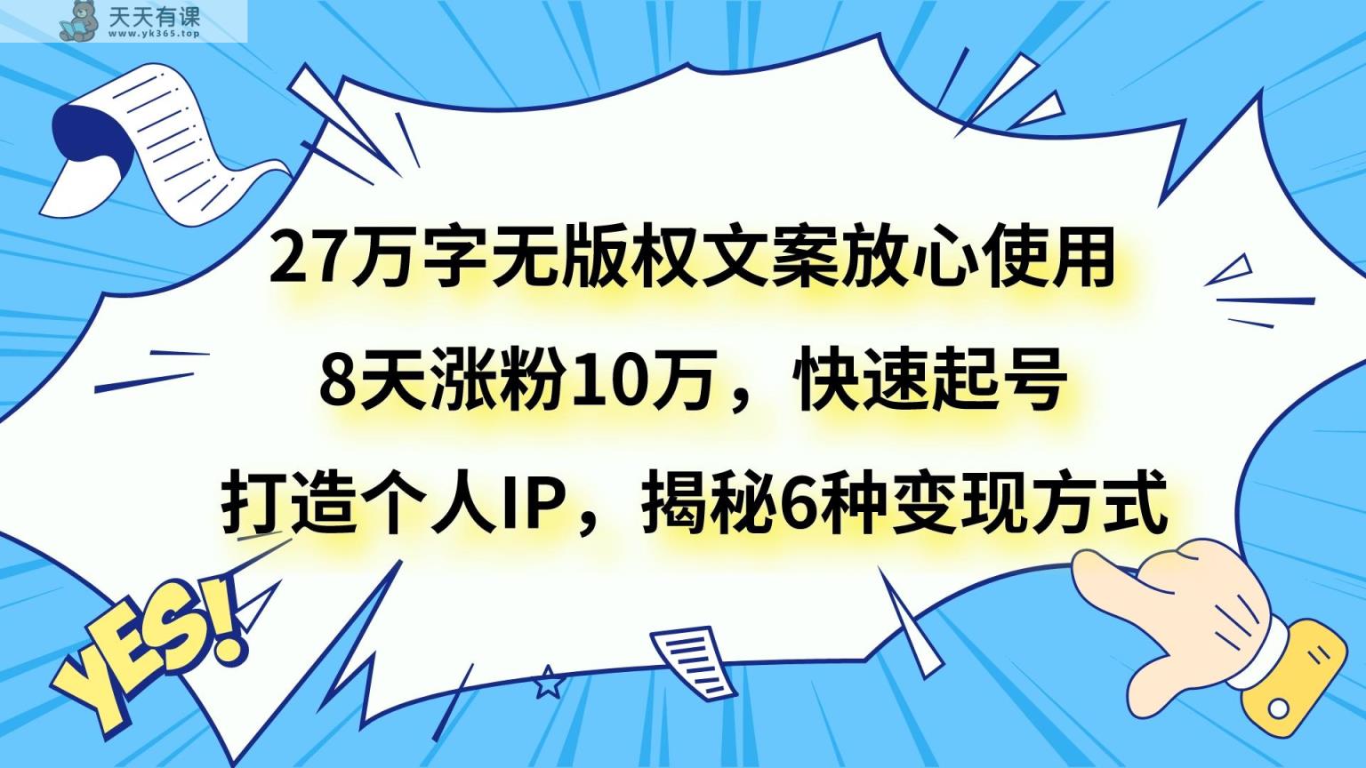 27万字无版权文案放心使用，8天涨粉10万，快速起号，打造个人IP，揭秘6种变现方式-暖阳网-优质付费教程和创业项目大全-天天有课网