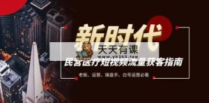 民营医疗-短视频流量获客必备指南，老板、运营、操盘手、白号运营必看-暖阳网-优质付费教程和创业项目大全-天天有课网