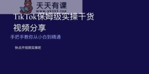 TikTok保姆级实操干货视频分享，手把手教你从小白到精通-天天有课网