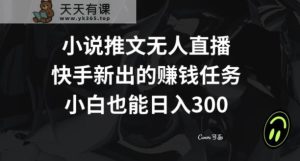 小说推文无人直播,快手新出的赚钱任务,小白也能日入300+【揭秘】-天天有课网