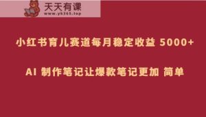 小红书的育儿教育跑道，每月稳定盈利 5000 ，AI 制做手记让爆品手记更为 简易-暖阳网-优质付费教程和创业项目大全-天天有课网