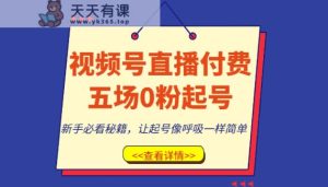 视频号直播付费五场0粉起号课，新手必看秘籍，让起号像呼吸一样简单-暖阳网-优质付费教程和创业项目大全-天天有课网