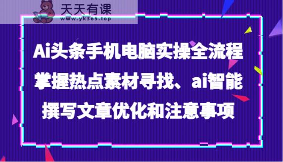 Ai今日头条手机或电脑实际操作全过程，把握热点素材探寻、ai智能化撰写文章提升及注意事项-暖阳网-优质付费教程和创业项目大全-天天有课网