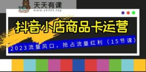 抖店产品卡经营，2023总流量出风口，占领互联网红利-暖阳网-优质付费教程和创业项目大全-天天有课网