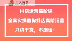 抖音小店经营高级课，软装实际操作教大家抖音小店高级经营，只谈干货知识，不废话！-暖阳网-优质付费教程和创业项目大全-天天有课网