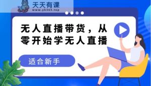 没有人直播卖货转现实例教程，从零开始学无人直播，适合新手-天天有课网