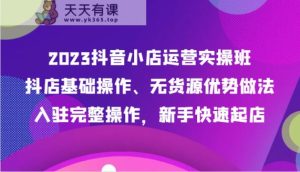 2023抖店经营实际操作班，抖音小店基本操作、无货源电商优点作法，进驻详细实际操作，初学者迅速出单-天天有课网