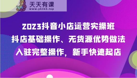 2023抖店经营实际操作班，抖音小店基本操作、无货源电商优点作法，进驻详细实际操作，初学者迅速出单-天天有课网