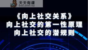《向上社交关系》向上社交的第一性原理与向上社交的内幕-天天有课网