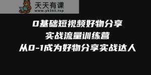 0基本小视频好物分享实战演练总流量夏令营，从0-1变成好物分享实战演练大咖-天天有课网