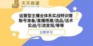 经营型网络主播全管理体系实战演练夏令营 账户提前准备/直播间构建/选款/销售话术实战演练/引流变现/等-天天有课网