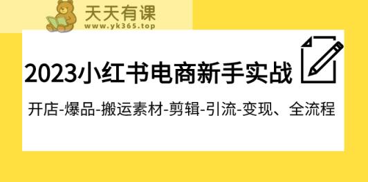 2023小红书电商初学者实战演练课程内容，开实体店-爆款-运送素材内容-视频剪辑-引流方法-转现、全过程-天天有课网