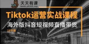 Tiktok经营实战演练课程内容，国际版抖音小视频直播卖货-天天有课网