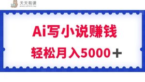 用Ai写小说资源挣钱，每日2-3钟头，轻轻松松月收入5k＋-天天有课网