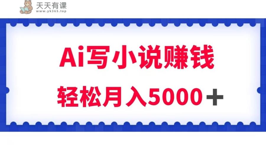 用Ai写小说资源挣钱，每日2-3钟头，轻轻松松月收入5k＋-天天有课网