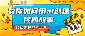 全新升级构思，手把手教你用ai建立民间传说，真正实现月入了万！-天天有课网