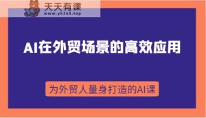 AI在外贸情景的有效运用，从入门到升阶，从B端运用到C端运用，为跨境电商卖家量身定做的AI课-天天有课网