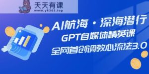 AI远洋航行·海底背刺，GPT自媒体平台精锐课，各大网站创新调试心流法3.0-天天有课网