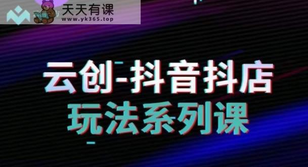 云创-抖音小店系列课，抖音小店运营全攻略-天天有课网