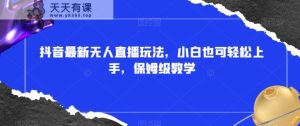 抖音最新无人直播玩法,小白也可轻松上手,保姆级教学,附所有素材+插件【揭秘】-天天有课网