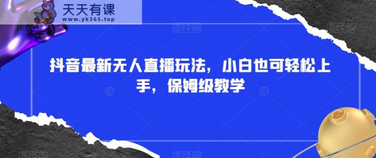 抖音最新无人直播玩法，小白也可轻松上手，保姆级教学，附所有素材+插件【揭秘】-天天有课网