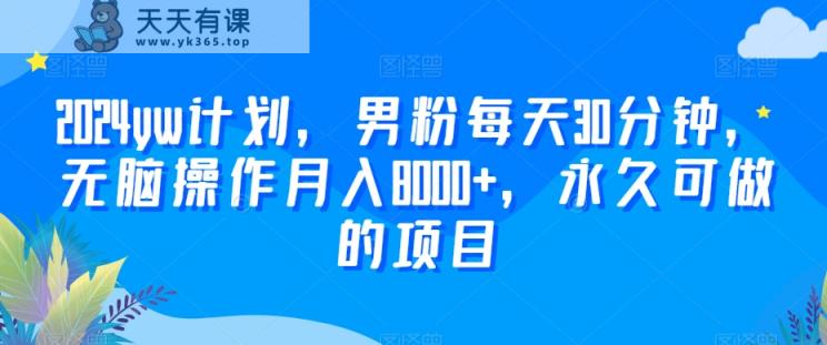 2024yw计划，男粉每天30分钟，无脑操作月入8000+，永久可做的项目【揭秘】-天天有课网